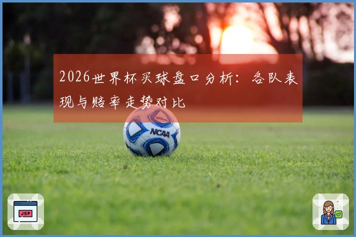 2026世界杯买球盘口分析：各队表现与赔率走势对比