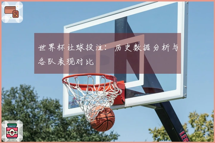 世界杯让球投注：历史数据分析与各队表现对比