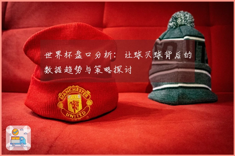 世界杯盘口分析：让球买球背后的数据趋势与策略探讨