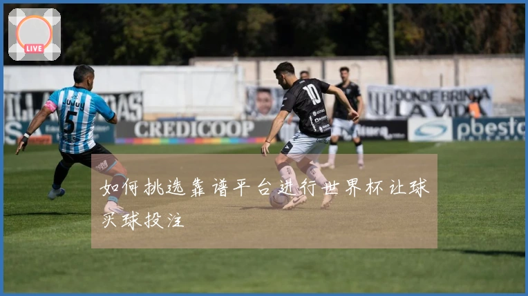 如何挑选靠谱平台进行世界杯让球买球投注