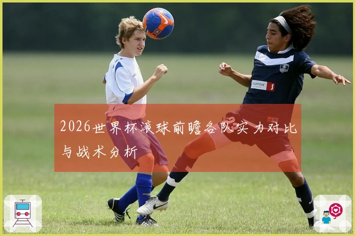 2026世界杯滚球前瞻各队实力对比与战术分析