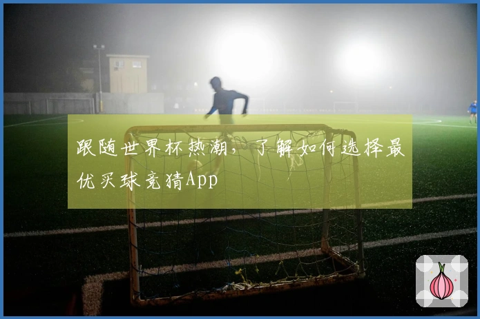 跟随世界杯热潮，了解如何选择最优买球竞猜App