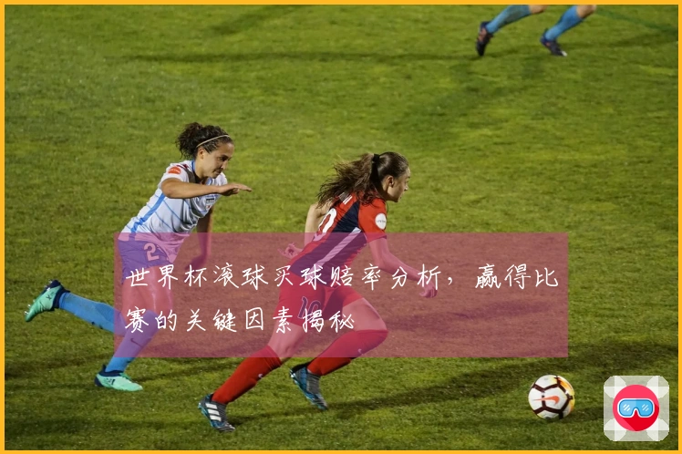 世界杯滚球买球赔率分析，赢得比赛的关键因素揭秘