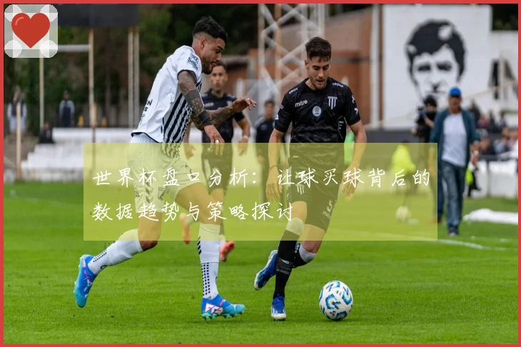 世界杯盘口分析：让球买球背后的数据趋势与策略探讨