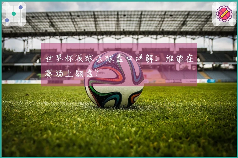 世界杯滚球买球盘口详解：谁能在赛场上翻盘？