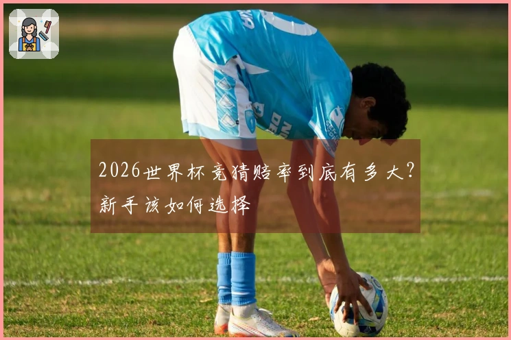 2026世界杯竞猜赔率到底有多大？新手该如何选择