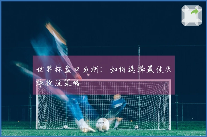 世界杯盘口分析：如何选择最佳买球投注策略
