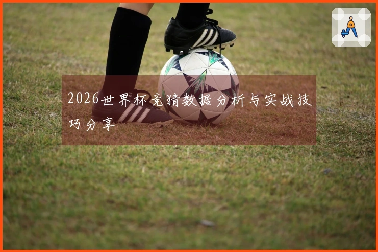 2026世界杯竞猜数据分析与实战技巧分享