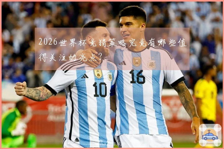 2026世界杯竞猜策略究竟有哪些值得关注的亮点？