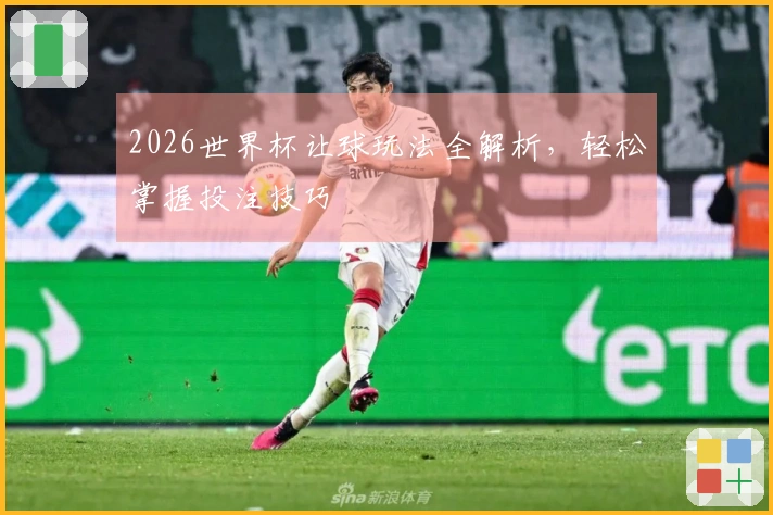 2026世界杯让球玩法全解析，轻松掌握投注技巧