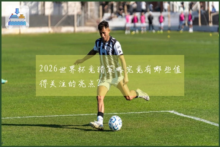 2026世界杯竞猜策略究竟有哪些值得关注的亮点？