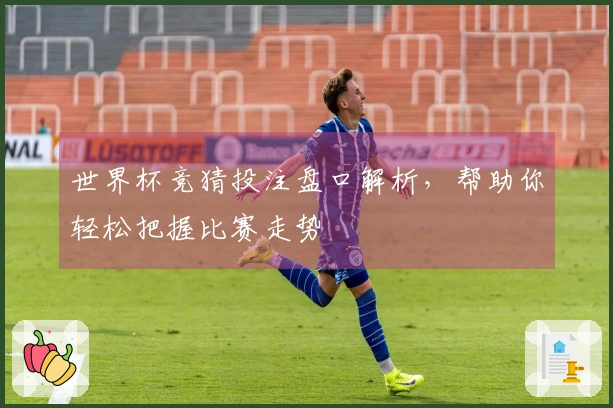 世界杯竞猜投注盘口解析，帮助你轻松把握比赛走势
