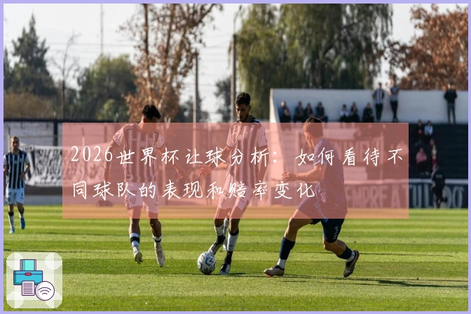 2026世界杯让球分析：如何看待不同球队的表现和赔率变化